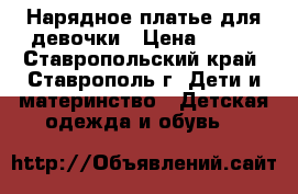 Нарядное платье для девочки › Цена ­ 600 - Ставропольский край, Ставрополь г. Дети и материнство » Детская одежда и обувь   